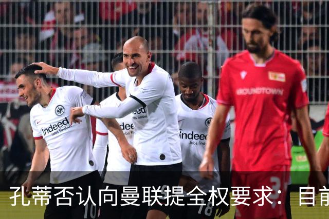 孔蒂否认向曼联提全权要求：目前没有深入谈判