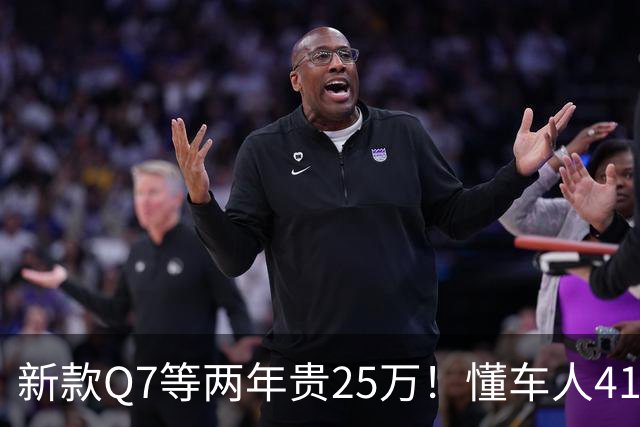 新款Q7等两年贵25万！懂车人41万抄底现款