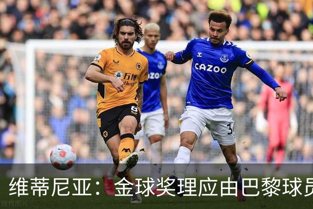 维蒂尼亚：金球奖理应由巴黎球员获得 面对亚马尔谈不上“害怕”