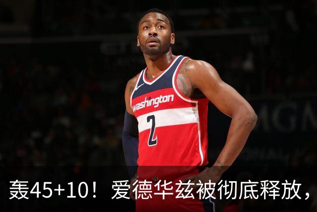 轰45+10！爱德华兹被彻底释放，休赛期最具争议的交易，8换2赚了